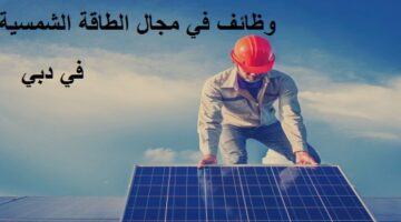 شركة خاصة في دبي تعلن وظائف للمواطنين للعمل في مجال الطاقة الشمسية