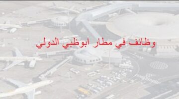 مطارات ابوظبي الدولي يعلن وظائف شاغرة بكافة المجالات