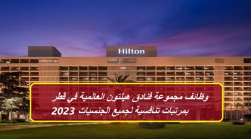 مجموعة فنادق هيلتون Hilton 2023 تعلن عن 94 وظيفة خالية في قطر لجميع الجنسيات