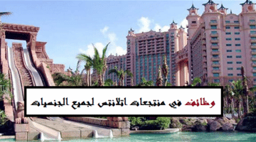 وظائف منتجعات اتلانتس في دبي لجميع الجنسيات “بمختلف التخصصات”