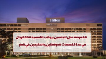 فنادق هيلتون تعلن عن 48فرصة عمل للجنسين في قطر لجميع الجنسيات