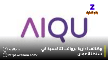 وظائف ادارية في سلطنة عمان من شركة AIQU لجميع الجنسيات
