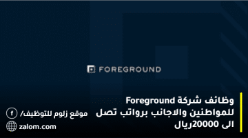 وظائف شركة Foreground للمواطنين والاجانب برواتب تصل الى 20000ريال