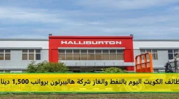 وظائف الكويت اليوم بالنفط والغاز شركة هاليبرتون للكويتيين والأجانب برواتب 1,500 دينار