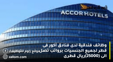 وظائف فندقية لدى فنادق آكور فى قطر لجميع الجنسيات برواتب تصل الى (25000)ريال قطرى