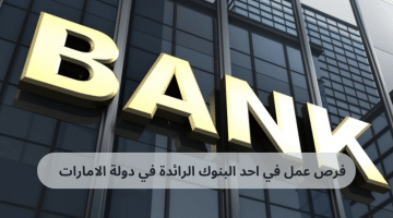 وظائف بنوك في الامارات براتب 9000 درهم للعمل في أبو ظبي والعين والفجيرة ورأس الخيمة