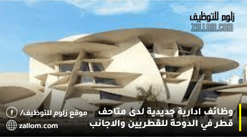 وظائف ادارية جديدية لدى متاحف قطر في الدوحة للقطريين والاجانب
