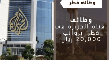 وظائف قناة الجزيرة فى قطر فى تخصصات مختلفة برواتب 20,000 ريال